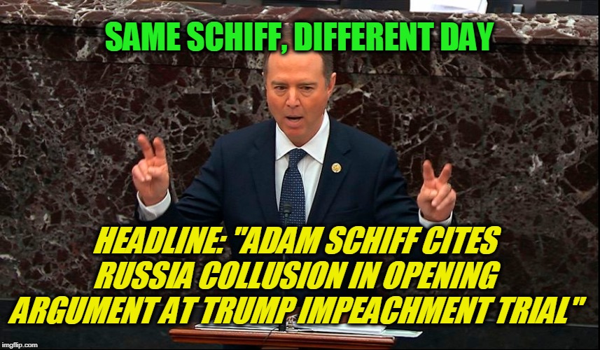 Russiagate: It's Back!!! | SAME SCHIFF, DIFFERENT DAY; HEADLINE: "ADAM SCHIFF CITES RUSSIA COLLUSION IN OPENING ARGUMENT AT TRUMP IMPEACHMENT TRIAL" | image tagged in trump impeachment trial,trump russia collusion,adam schiff | made w/ Imgflip meme maker