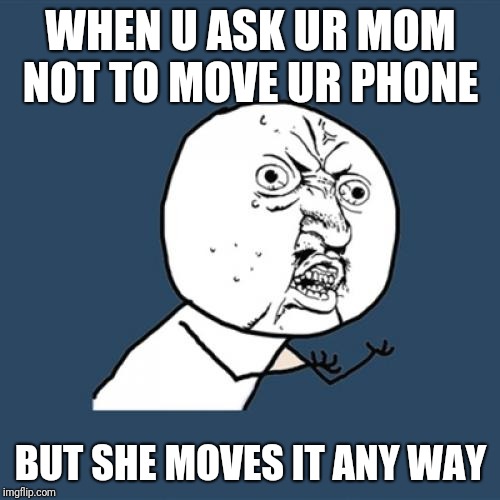 Y U No | WHEN U ASK UR MOM NOT TO MOVE UR PHONE; BUT SHE MOVES IT ANY WAY | image tagged in memes,y u no | made w/ Imgflip meme maker