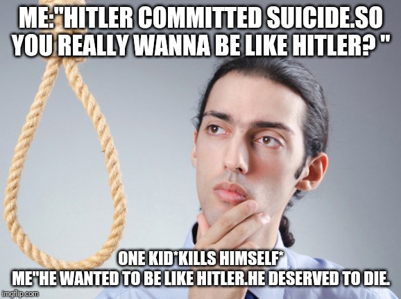 noose | ME:"HITLER COMMITTED SUICIDE.SO YOU REALLY WANNA BE LIKE HITLER? "; ONE KID*KILLS HIMSELF*
ME"HE WANTED TO BE LIKE HITLER.HE DESERVED TO DIE. | image tagged in noose | made w/ Imgflip meme maker