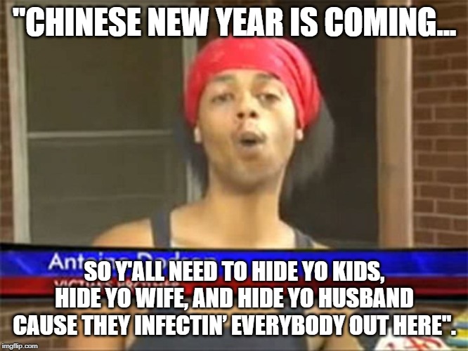 "CHINESE NEW YEAR IS COMING... SO Y'ALL NEED TO HIDE YO KIDS, HIDE YO WIFE, AND HIDE YO HUSBAND CAUSE THEY INFECTIN’ EVERYBODY OUT HERE". | image tagged in virus | made w/ Imgflip meme maker