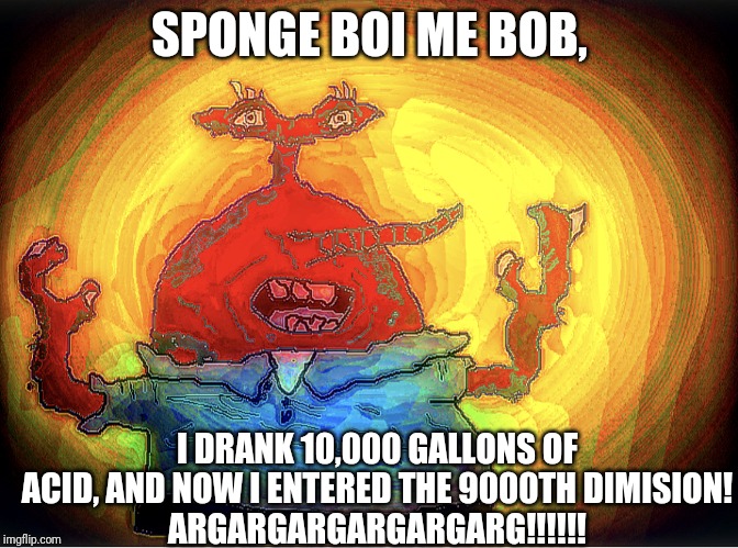 Kids, Never Drink Acid Or You Might Start Tripping (If you know what I mean) | SPONGE BOI ME BOB, I DRANK 10,000 GALLONS OF ACID, AND NOW I ENTERED THE 9000TH DIMISION!
ARGARGARGARGARGARG!!!!!! | image tagged in spongeboi me bob | made w/ Imgflip meme maker