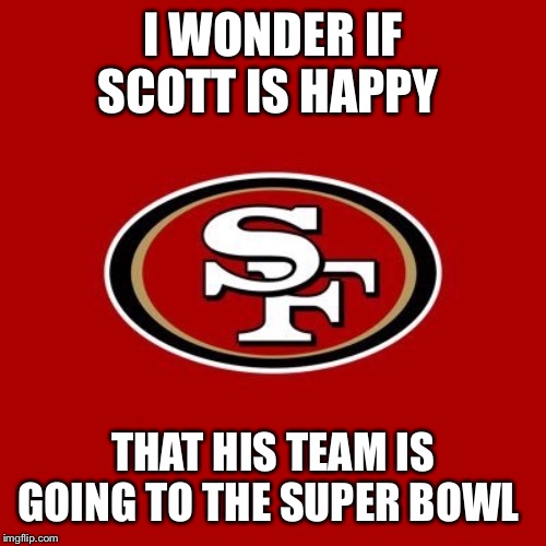 49ers | I WONDER IF SCOTT IS HAPPY; THAT HIS TEAM IS GOING TO THE SUPER BOWL | image tagged in 49ers | made w/ Imgflip meme maker