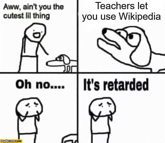 Oh no it's retarded! | Teachers let you use Wikipedia | image tagged in oh no it's retarded | made w/ Imgflip meme maker