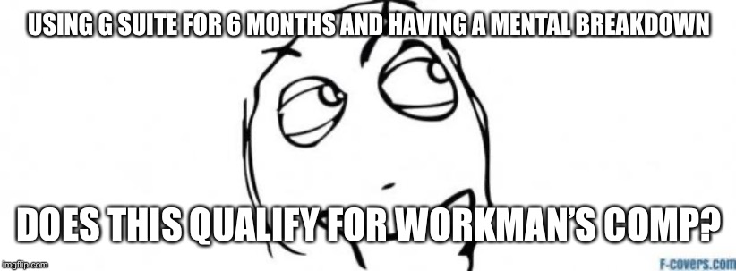 wondering meme | USING G SUITE FOR 6 MONTHS AND HAVING A MENTAL BREAKDOWN; DOES THIS QUALIFY FOR WORKMAN’S COMP? | image tagged in wondering meme | made w/ Imgflip meme maker