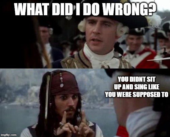 Jack Sparrow you have heard of me | WHAT DID I DO WRONG? YOU DIDNT SIT UP AND SING LIKE YOU WERE SUPPOSED TO | image tagged in jack sparrow you have heard of me | made w/ Imgflip meme maker