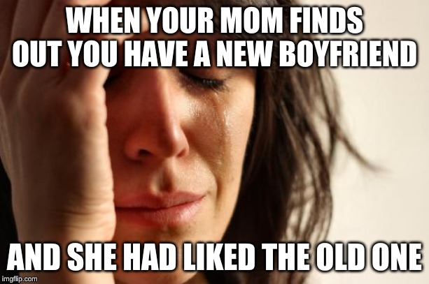 First World Problems Meme | WHEN YOUR MOM FINDS OUT YOU HAVE A NEW BOYFRIEND; AND SHE HAD LIKED THE OLD ONE | image tagged in memes,first world problems | made w/ Imgflip meme maker