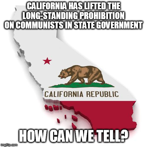 California | CALIFORNIA HAS LIFTED THE LONG-STANDING PROHIBITION ON COMMUNISTS IN STATE GOVERNMENT; HOW CAN WE TELL? | image tagged in california | made w/ Imgflip meme maker