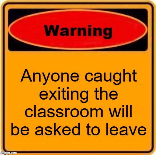 Warning Sign Meme | Anyone caught exiting the classroom will be asked to leave | image tagged in memes,warning sign | made w/ Imgflip meme maker