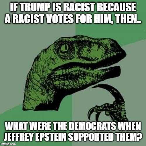 Philosoraptor | IF TRUMP IS RACIST BECAUSE A RACIST VOTES FOR HIM, THEN.. WHAT WERE THE DEMOCRATS WHEN JEFFREY EPSTEIN SUPPORTED THEM? | image tagged in memes,philosoraptor | made w/ Imgflip meme maker