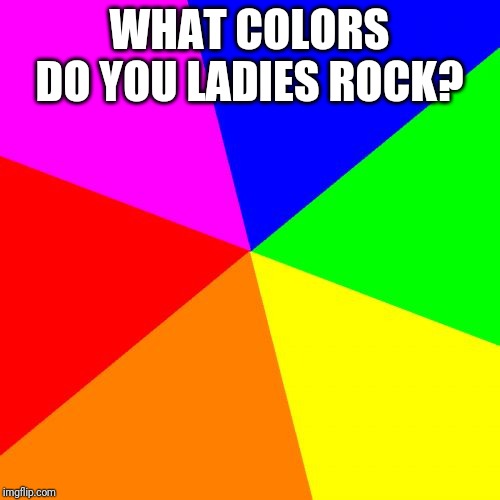 Blank Colored Background Meme | WHAT COLORS DO YOU LADIES ROCK? | image tagged in memes,blank colored background | made w/ Imgflip meme maker