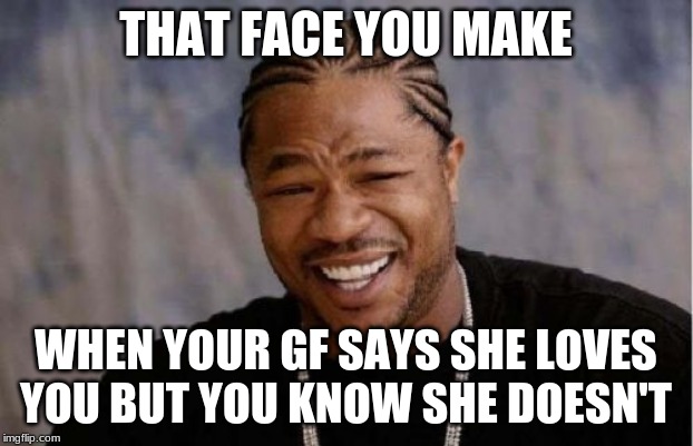 Yo Dawg Heard You | THAT FACE YOU MAKE; WHEN YOUR GF SAYS SHE LOVES YOU BUT YOU KNOW SHE DOESN'T | image tagged in memes,yo dawg heard you | made w/ Imgflip meme maker