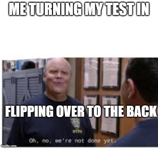 oh, no, we're not done yet | ME TURNING MY TEST IN; FLIPPING OVER TO THE BACK | image tagged in funny memes | made w/ Imgflip meme maker