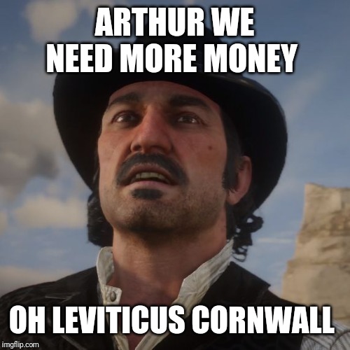 Dutch Red Dead Redemption 2 | ARTHUR WE NEED MORE MONEY; OH LEVITICUS CORNWALL | image tagged in dutch red dead redemption 2 | made w/ Imgflip meme maker