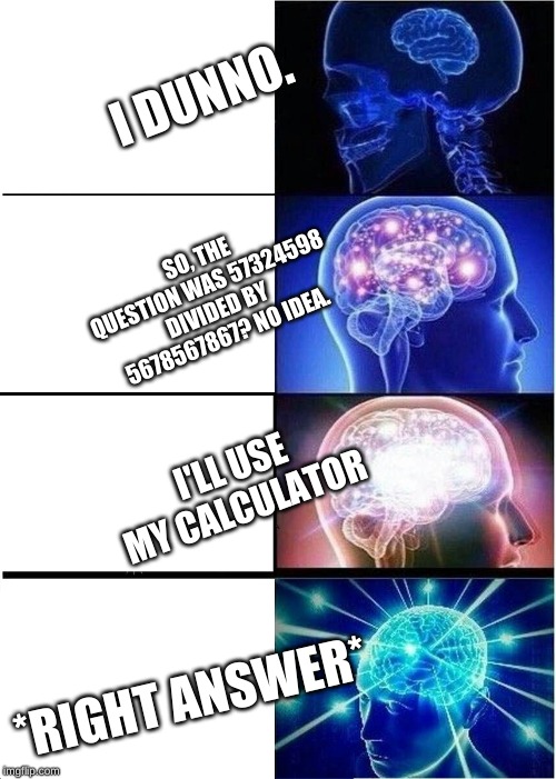Expanding Brain Meme | I DUNNO. SO, THE QUESTION WAS 57324598 DIVIDED BY 5678567867? NO IDEA. I'LL USE MY CALCULATOR; *RIGHT ANSWER* | image tagged in memes,expanding brain | made w/ Imgflip meme maker