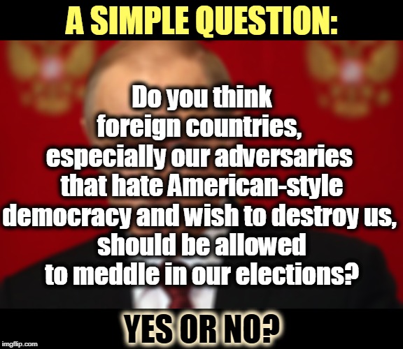 If you're worried about a Communist threat to the American Way of Life, this is the direction it's coming from. | A SIMPLE QUESTION:; Do you think foreign countries, 
especially our adversaries 
that hate American-style democracy and wish to destroy us, 
should be allowed to meddle in our elections? YES OR NO? | image tagged in trump,putin,russia,communism,election 2020,democracy | made w/ Imgflip meme maker