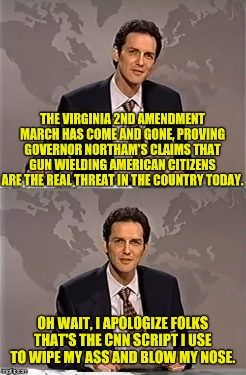 WEEKEND UPDATE WITH NORM | THE VIRGINIA 2ND AMENDMENT MARCH HAS COME AND GONE, PROVING GOVERNOR NORTHAM'S CLAIMS THAT GUN WIELDING AMERICAN CITIZENS ARE THE REAL THREAT IN THE COUNTRY TODAY. OH WAIT, I APOLOGIZE FOLKS THAT'S THE CNN SCRIPT I USE TO WIPE MY ASS AND BLOW MY NOSE. | image tagged in weekend update with norm,political meme,virginia,gun rights,gun laws,cnn fake news | made w/ Imgflip meme maker