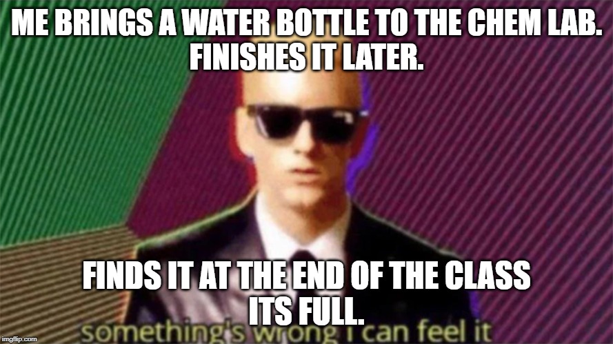 something's wrong i can feel it | ME BRINGS A WATER BOTTLE TO THE CHEM LAB.
FINISHES IT LATER. FINDS IT AT THE END OF THE CLASS
ITS FULL. | image tagged in something's wrong i can feel it | made w/ Imgflip meme maker