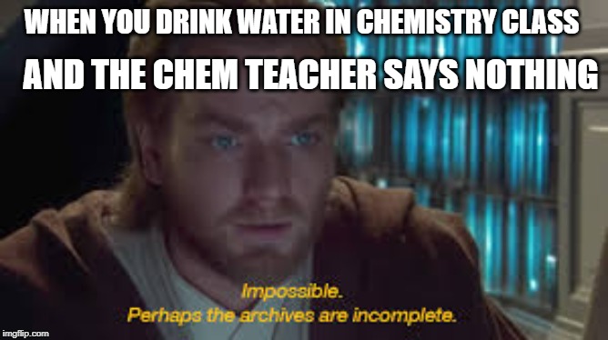 Impossible perhaps the archives are incomplete | WHEN YOU DRINK WATER IN CHEMISTRY CLASS; AND THE CHEM TEACHER SAYS NOTHING | image tagged in impossible perhaps the archives are incomplete | made w/ Imgflip meme maker