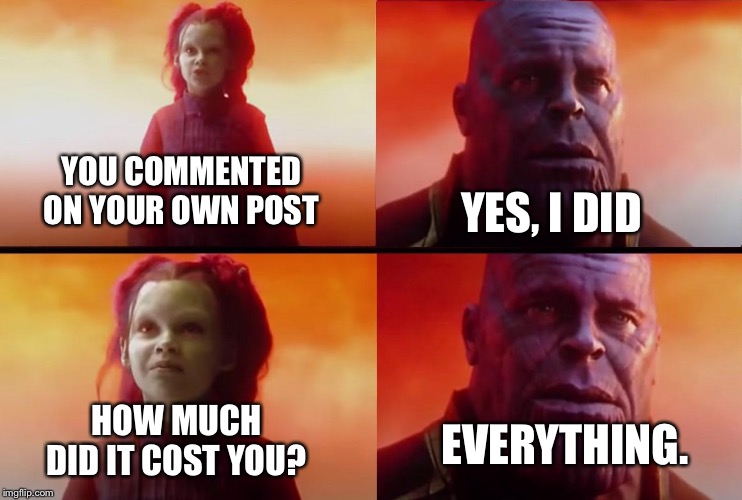 thanos what did it cost | YOU COMMENTED ON YOUR OWN POST YES, I DID HOW MUCH DID IT COST YOU? EVERYTHING. | image tagged in thanos what did it cost | made w/ Imgflip meme maker