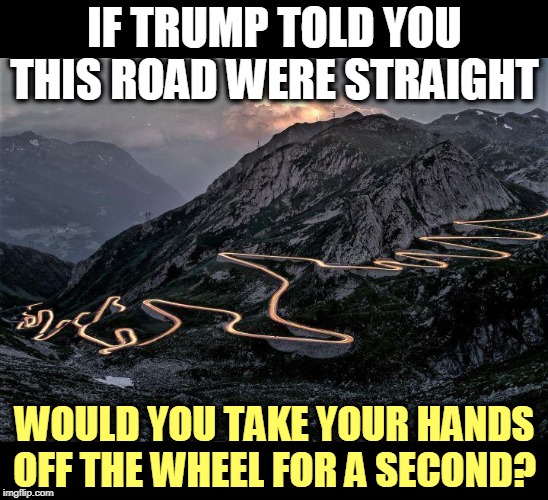 Who are you going to believe, him or your lying eyes? | IF TRUMP TOLD YOU THIS ROAD WERE STRAIGHT; WOULD YOU TAKE YOUR HANDS OFF THE WHEEL FOR A SECOND? | image tagged in trump,mountains,drive,road,liar,death | made w/ Imgflip meme maker