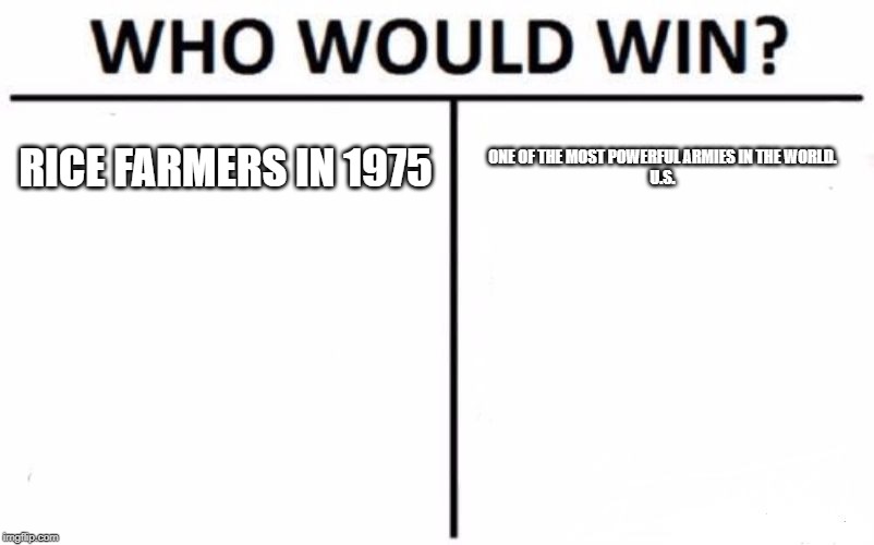 Who Would Win? | RICE FARMERS IN 1975; ONE OF THE MOST POWERFUL ARMIES IN THE WORLD.
U.S. | image tagged in memes,who would win | made w/ Imgflip meme maker