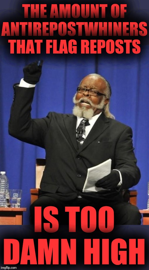 Jerk is to damn high! | THE AMOUNT OF ANTIREPOSTWHINERS THAT FLAG REPOSTS IS TOO DAMN HIGH | image tagged in jerk is to damn high | made w/ Imgflip meme maker