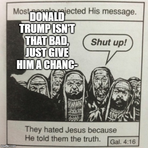 Guys Just Give Him a Chance... | DONALD TRUMP ISN'T THAT BAD, JUST GIVE HIM A CHANC- | image tagged in they hated jesus because he told them the truth,donald trump,politics,liberals,liberal vs conservative | made w/ Imgflip meme maker