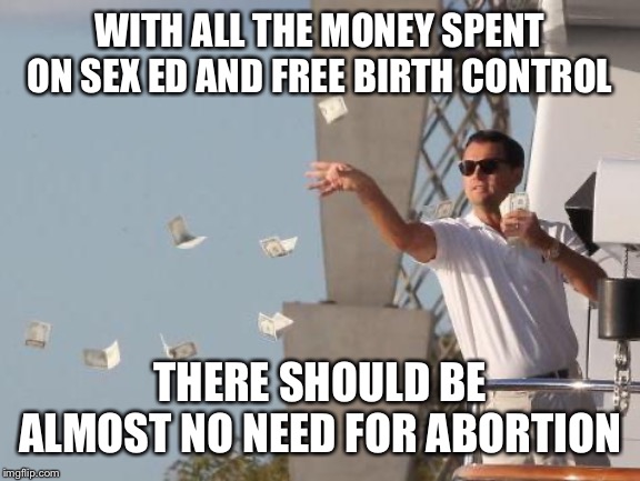 Leonardo DiCaprio throwing Money  | WITH ALL THE MONEY SPENT ON SEX ED AND FREE BIRTH CONTROL THERE SHOULD BE ALMOST NO NEED FOR ABORTION | image tagged in leonardo dicaprio throwing money | made w/ Imgflip meme maker