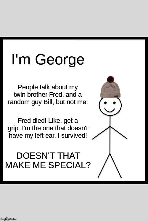 Be Like Bill | I'm George; People talk about my twin brother Fred, and a random guy Bill, but not me. Fred died! Like, get a grip. I'm the one that doesn't have my left ear. I survived! DOESN'T THAT MAKE ME SPECIAL? | image tagged in memes,be like bill | made w/ Imgflip meme maker