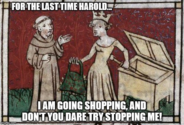 I'll stab ya if you won't let me shop! | FOR THE LAST TIME HAROLD... I AM GOING SHOPPING, AND DON'T YOU DARE TRY STOPPING ME! | image tagged in medieval,shopping,black friday | made w/ Imgflip meme maker