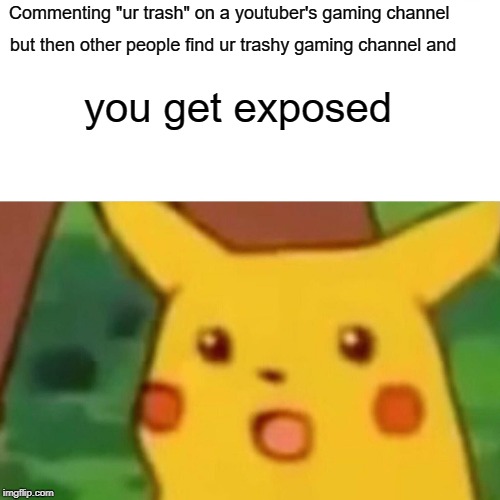 Surprised Pikachu | Commenting "ur trash" on a youtuber's gaming channel; but then other people find ur trashy gaming channel and; you get exposed | image tagged in memes,surprised pikachu | made w/ Imgflip meme maker