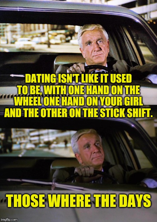 Leslie Nielsen On Dating | DATING ISN'T LIKE IT USED TO BE, WITH ONE HAND ON THE WHEEL ONE HAND ON YOUR GIRL AND THE OTHER ON THE STICK SHIFT. THOSE WHERE THE DAYS | image tagged in leslie nielsen,dating,online dating,dating sucks | made w/ Imgflip meme maker