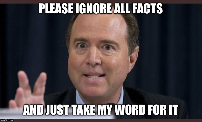 Adam schiff | PLEASE IGNORE ALL FACTS AND JUST TAKE MY WORD FOR IT | image tagged in adam schiff | made w/ Imgflip meme maker