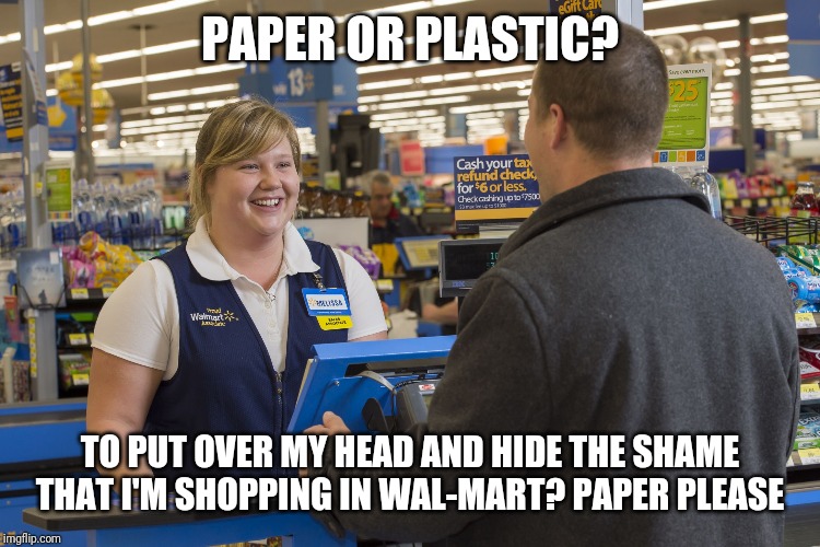 Walmart Checkout Lady | PAPER OR PLASTIC? TO PUT OVER MY HEAD AND HIDE THE SHAME THAT I'M SHOPPING IN WAL-MART? PAPER PLEASE | image tagged in walmart checkout lady | made w/ Imgflip meme maker