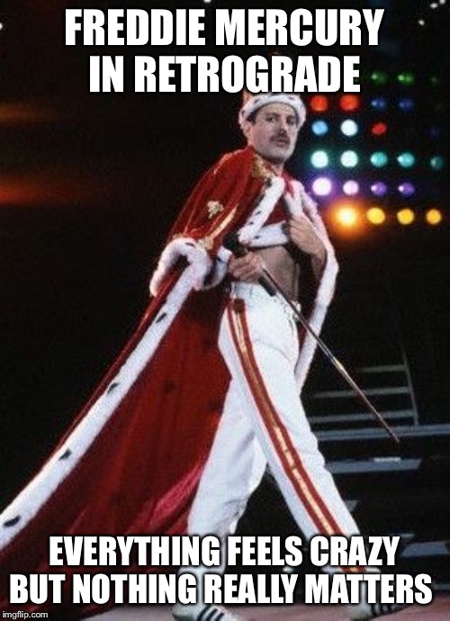 Freddie Mercury King | FREDDIE MERCURY IN RETROGRADE; EVERYTHING FEELS CRAZY BUT NOTHING REALLY MATTERS | image tagged in freddie mercury king | made w/ Imgflip meme maker