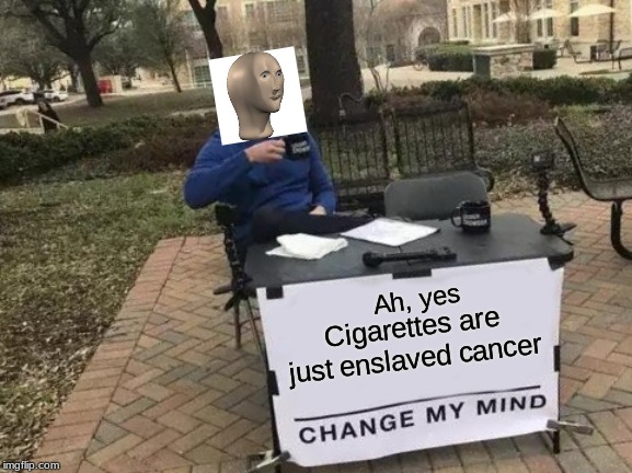 Change My Mind | Ah, yes; Cigarettes are just enslaved cancer | image tagged in memes,change my mind | made w/ Imgflip meme maker