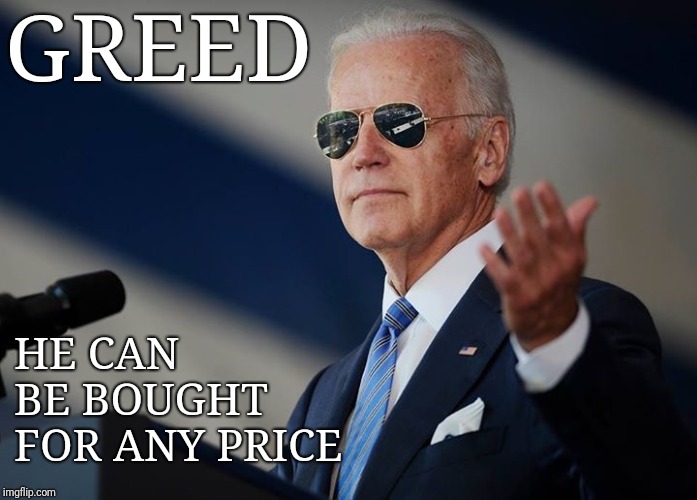 Cool Joe Biden | GREED; HE CAN BE BOUGHT FOR ANY PRICE | image tagged in cool joe biden | made w/ Imgflip meme maker