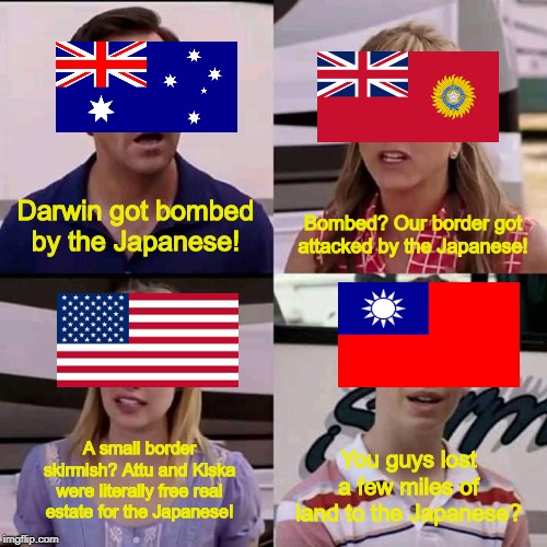 China in WWII | Darwin got bombed by the Japanese! Bombed? Our border got attacked by the Japanese! A small border skirmish? Attu and Kiska were literally free real estate for the Japanese! You guys lost a few miles of land to the Japanese? | image tagged in we are the millers,history,ww2,australia,british raj,usa | made w/ Imgflip meme maker