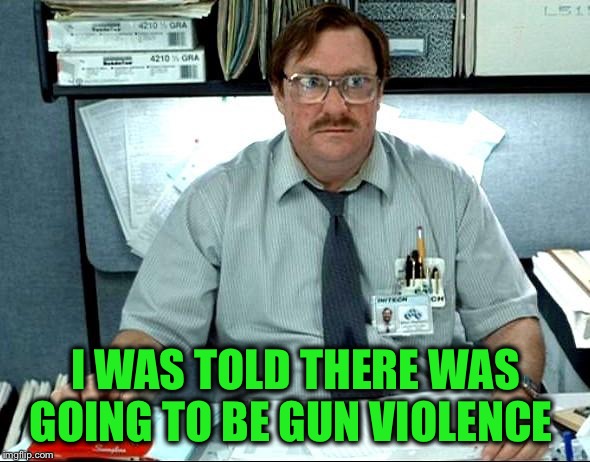I Was Told There Would Be Meme | I WAS TOLD THERE WAS GOING TO BE GUN VIOLENCE | image tagged in memes,i was told there would be | made w/ Imgflip meme maker