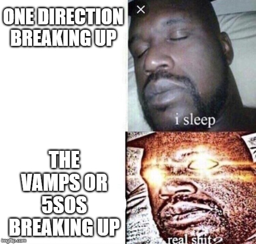 i sleep real shit | ONE DIRECTION BREAKING UP; THE VAMPS OR 5SOS BREAKING UP | image tagged in i sleep real shit | made w/ Imgflip meme maker