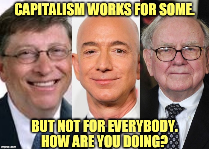 If capitalism doesn't work for everybody, tweak it until it does. Do you want to keep out socialism? Fix capitalism.. | CAPITALISM WORKS FOR SOME. BUT NOT FOR EVERYBODY. HOW ARE YOU DOING? | image tagged in capitalism,communism,socialism | made w/ Imgflip meme maker