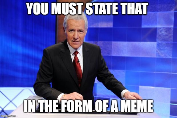Alex Trebek - State in form of meme | YOU MUST STATE THAT; IN THE FORM OF A MEME | image tagged in alex trebek,meme,state in form of a meme | made w/ Imgflip meme maker