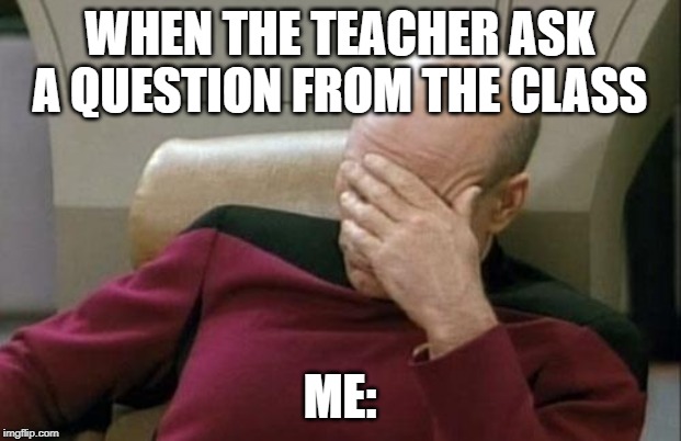 Captain Picard Facepalm Meme | WHEN THE TEACHER ASK A QUESTION FROM THE CLASS; ME: | image tagged in memes,captain picard facepalm | made w/ Imgflip meme maker
