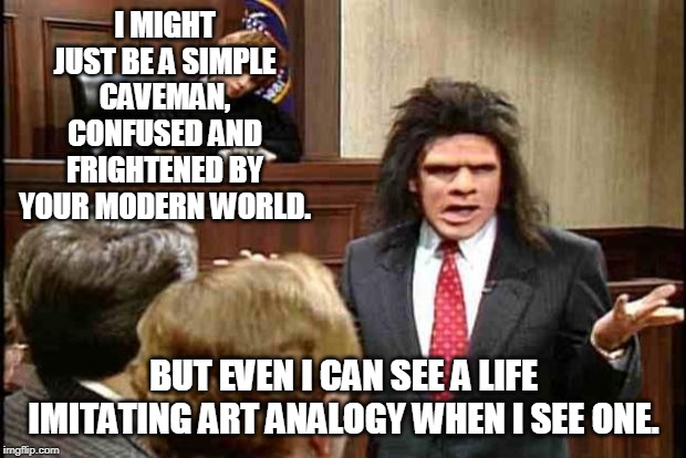 Unfrozen Caveman Lawyer | I MIGHT JUST BE A SIMPLE CAVEMAN, CONFUSED AND FRIGHTENED BY YOUR MODERN WORLD. BUT EVEN I CAN SEE A LIFE IMITATING ART ANALOGY WHEN I SEE O | image tagged in unfrozen caveman lawyer | made w/ Imgflip meme maker