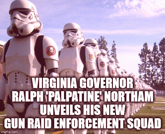 Governor Northam's Gun Raid Squad. All hail the Empire! | VIRGINIA GOVERNOR RALPH 'PALPATINE' NORTHAM
UNVEILS HIS NEW GUN RAID ENFORCEMENT SQUAD | image tagged in stormtroopers,gun control,gun confiscation,red flag | made w/ Imgflip meme maker