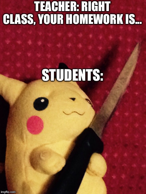 Pickachu learnt stab! | TEACHER: RIGHT CLASS, YOUR HOMEWORK IS... STUDENTS: | image tagged in pikachu learned stab,isaac_laugh,fun,pokemon | made w/ Imgflip meme maker