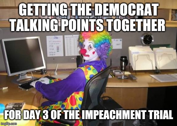 clown computer | GETTING THE DEMOCRAT TALKING POINTS TOGETHER; FOR DAY 3 OF THE IMPEACHMENT TRIAL | image tagged in clown computer | made w/ Imgflip meme maker