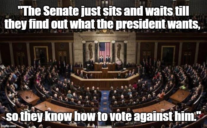 The Senate and president | "The Senate just sits and waits till they find out what the president wants, so they know how to vote against him." | image tagged in political meme | made w/ Imgflip meme maker