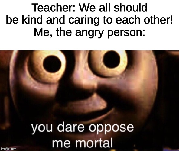 YOU DARE STRESS ME TEACHER! | Teacher: We all should be kind and caring to each other!
Me, the angry person: | image tagged in you dare oppose me mortal,school,meme,funny,middle school | made w/ Imgflip meme maker