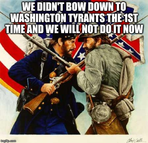 We killed two to one the 1st round this time the gloves will come off | WE DIDN'T BOW DOWN TO WASHINGTON TYRANTS THE 1ST TIME AND WE WILL NOT DO IT NOW | image tagged in civil war soldiers,damn yankees,pot stiring,washington tyrants,southern pride,state rights | made w/ Imgflip meme maker